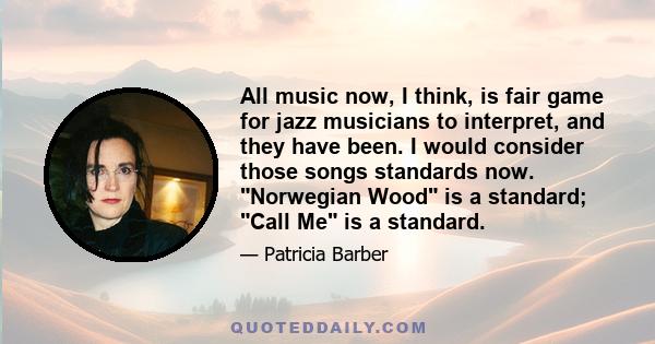 All music now, I think, is fair game for jazz musicians to interpret, and they have been. I would consider those songs standards now. Norwegian Wood is a standard; Call Me is a standard.