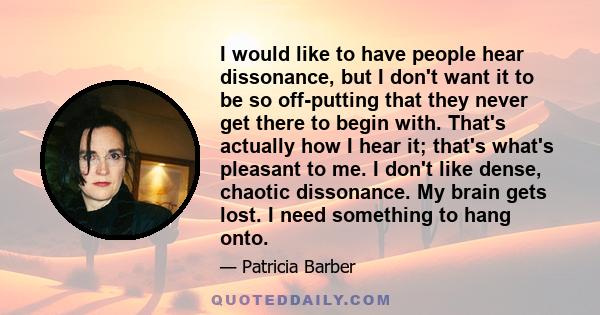 I would like to have people hear dissonance, but I don't want it to be so off-putting that they never get there to begin with. That's actually how I hear it; that's what's pleasant to me. I don't like dense, chaotic