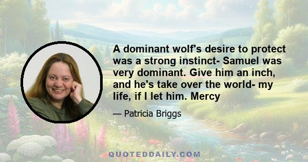 A dominant wolf's desire to protect was a strong instinct- Samuel was very dominant. Give him an inch, and he's take over the world- my life, if I let him. Mercy