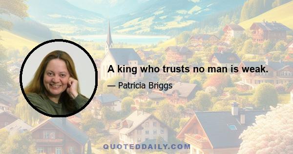 A king who trusts no man is weak.