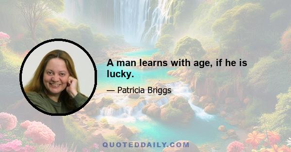 A man learns with age, if he is lucky.