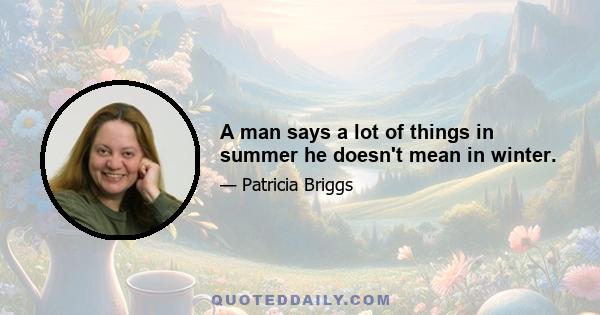 A man says a lot of things in summer he doesn't mean in winter.