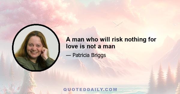 A man who will risk nothing for love is not a man