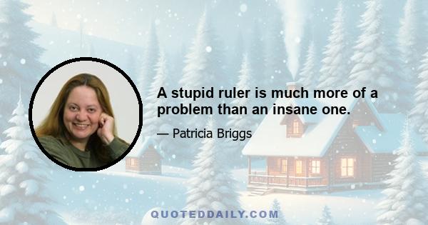 A stupid ruler is much more of a problem than an insane one.