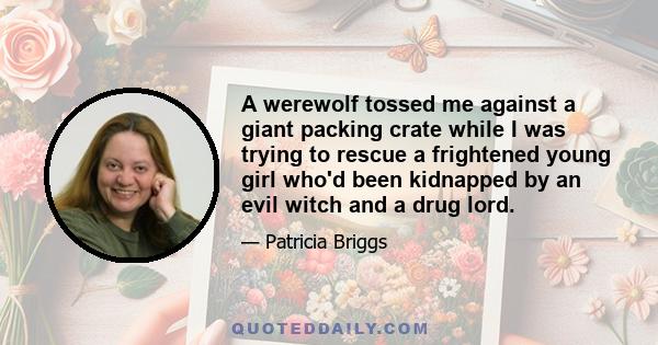 A werewolf tossed me against a giant packing crate while I was trying to rescue a frightened young girl who'd been kidnapped by an evil witch and a drug lord.