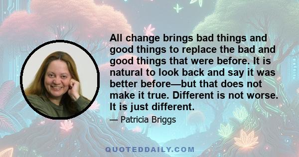 All change brings bad things and good things to replace the bad and good things that were before. It is natural to look back and say it was better before—but that does not make it true. Different is not worse. It is