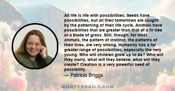 All life is rife with possibilities. Seeds have possibilities, but all their tomorrows are caught by the patterning of their life cycle. Animals have possibilities that are greater than that of a fir tree or a blade of