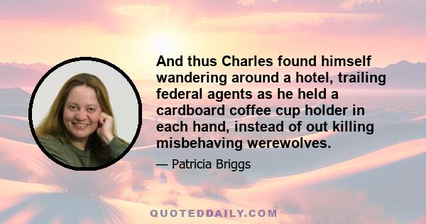 And thus Charles found himself wandering around a hotel, trailing federal agents as he held a cardboard coffee cup holder in each hand, instead of out killing misbehaving werewolves.