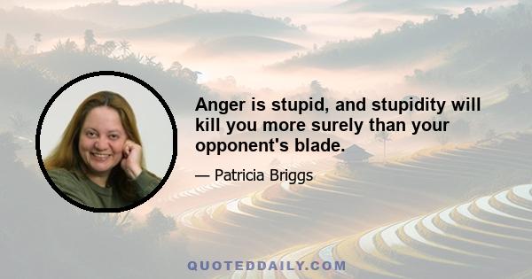 Anger is stupid, and stupidity will kill you more surely than your opponent's blade.