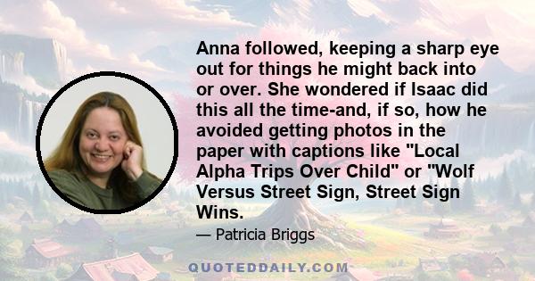 Anna followed, keeping a sharp eye out for things he might back into or over. She wondered if Isaac did this all the time-and, if so, how he avoided getting photos in the paper with captions like Local Alpha Trips Over