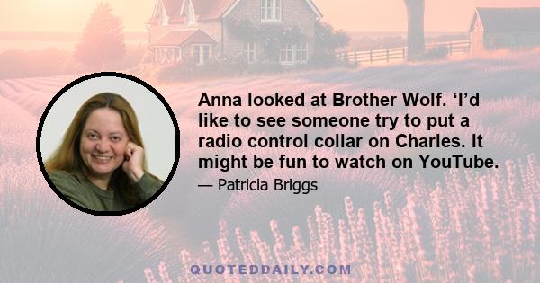 Anna looked at Brother Wolf. ‘I’d like to see someone try to put a radio control collar on Charles. It might be fun to watch on YouTube.