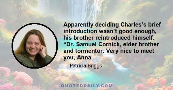 Apparently deciding Charles’s brief introduction wasn’t good enough, his brother reintroduced himself. “Dr. Samuel Cornick, elder brother and tormentor. Very nice to meet you, Anna—