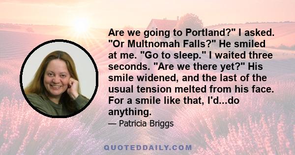 Are we going to Portland? I asked. Or Multnomah Falls? He smiled at me. Go to sleep. I waited three seconds. Are we there yet? His smile widened, and the last of the usual tension melted from his face. For a smile like