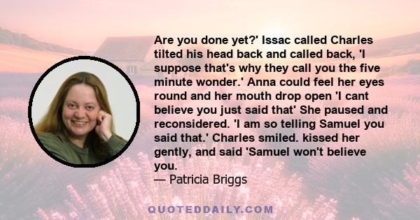 Are you done yet?' Issac called Charles tilted his head back and called back, 'I suppose that's why they call you the five minute wonder.' Anna could feel her eyes round and her mouth drop open 'I cant believe you just