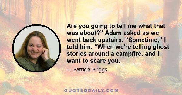 Are you going to tell me what that was about?” Adam asked as we went back upstairs. “Sometime,” I told him. “When we're telling ghost stories around a campfire, and I want to scare you.