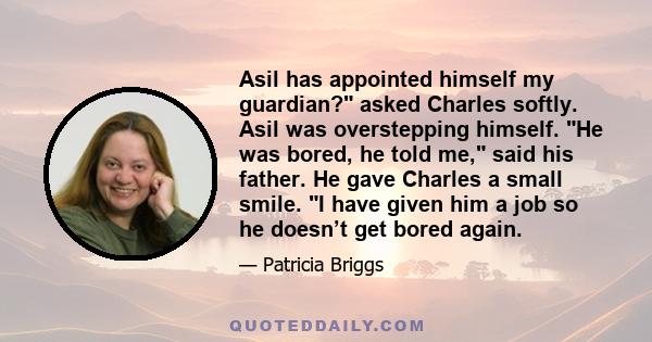 Asil has appointed himself my guardian? asked Charles softly. Asil was overstepping himself. He was bored, he told me, said his father. He gave Charles a small smile. I have given him a job so he doesn’t get bored again.