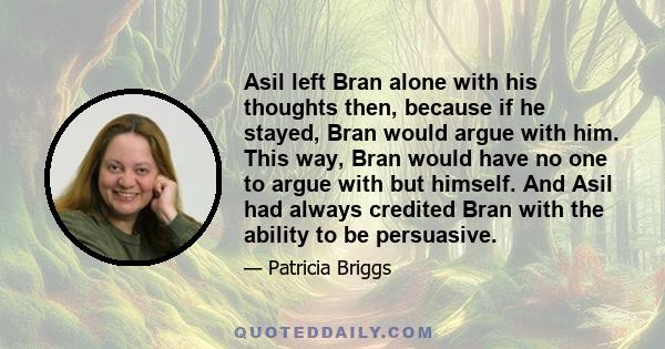 Asil left Bran alone with his thoughts then, because if he stayed, Bran would argue with him. This way, Bran would have no one to argue with but himself. And Asil had always credited Bran with the ability to be