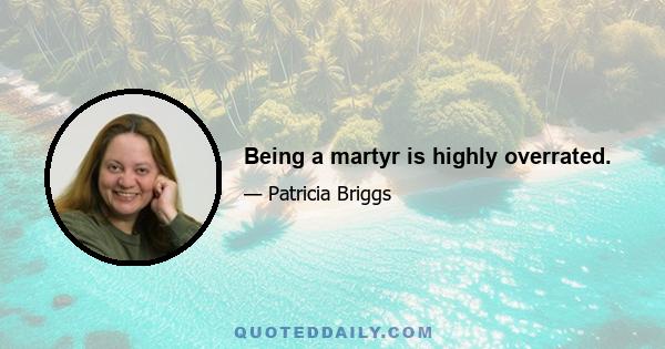 Being a martyr is highly overrated.