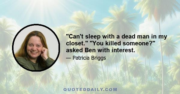 Can't sleep with a dead man in my closet. You killed someone? asked Ben with interest.