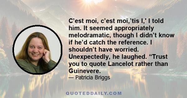 C’est moi, c’est moi,’tis I,' I told him. It seemed appropriately melodramatic, though I didn’t know if he’d catch the reference. I shouldn’t have worried. Unexpectedly, he laughed. “Trust you to quote Lancelot rather