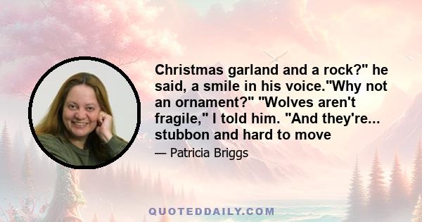 Christmas garland and a rock? he said, a smile in his voice.Why not an ornament? Wolves aren't fragile, I told him. And they're... stubbon and hard to move