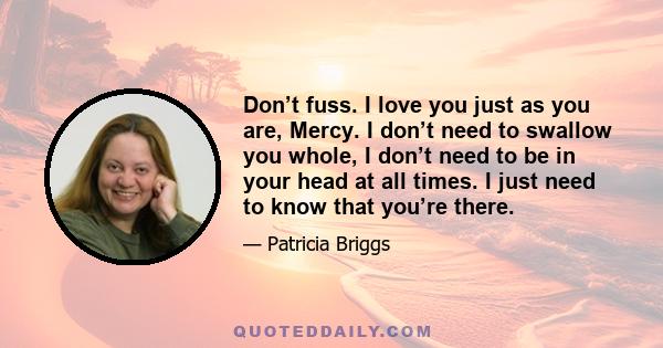 Don’t fuss. I love you just as you are, Mercy. I don’t need to swallow you whole, I don’t need to be in your head at all times. I just need to know that you’re there.