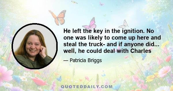 He left the key in the ignition. No one was likely to come up here and steal the truck- and if anyone did... well, he could deal with Charles