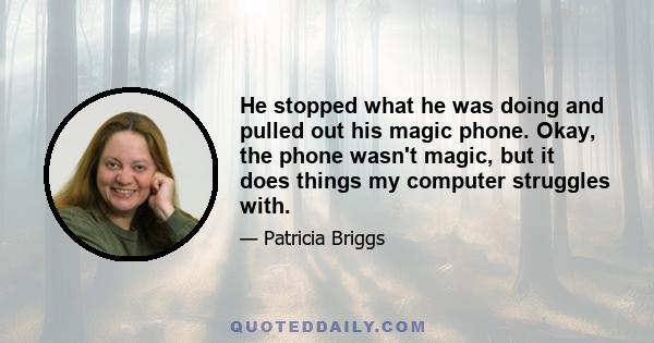 He stopped what he was doing and pulled out his magic phone. Okay, the phone wasn't magic, but it does things my computer struggles with.