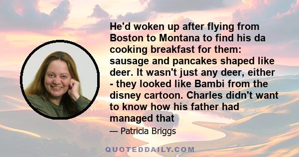 He'd woken up after flying from Boston to Montana to find his da cooking breakfast for them: sausage and pancakes shaped like deer. It wasn't just any deer, either - they looked like Bambi from the disney cartoon.