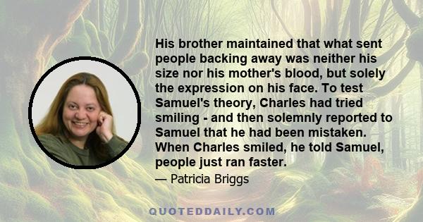 His brother maintained that what sent people backing away was neither his size nor his mother's blood, but solely the expression on his face. To test Samuel's theory, Charles had tried smiling - and then solemnly