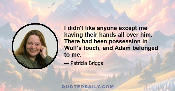 I didn't like anyone except me having their hands all over him. There had been possession in Wolf's touch, and Adam belonged to me.