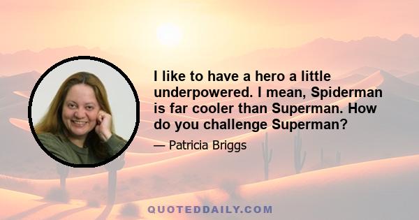 I like to have a hero a little underpowered. I mean, Spiderman is far cooler than Superman. How do you challenge Superman?