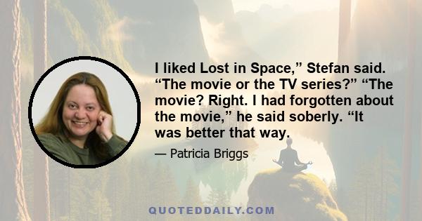 I liked Lost in Space,” Stefan said. “The movie or the TV series?” “The movie? Right. I had forgotten about the movie,” he said soberly. “It was better that way.