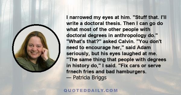 I narrowed my eyes at him. Stuff that. I'll write a doctoral thesis. Then I can go do what most of the other people with doctoral degrees in anthropology do. What's that? asked Calvin. You don't need to encourage her,