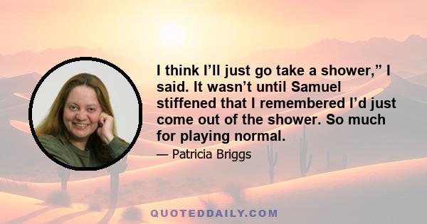 I think I’ll just go take a shower,” I said. It wasn’t until Samuel stiffened that I remembered I’d just come out of the shower. So much for playing normal.