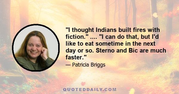 I thought Indians built fires with fiction. .... I can do that, but I'd like to eat sometime in the next day or so. Sterno and Bic are much faster.