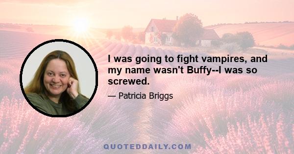 I was going to fight vampires, and my name wasn't Buffy--I was so screwed.