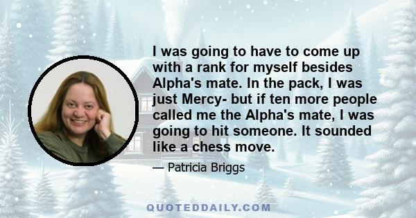 I was going to have to come up with a rank for myself besides Alpha's mate. In the pack, I was just Mercy- but if ten more people called me the Alpha's mate, I was going to hit someone. It sounded like a chess move.