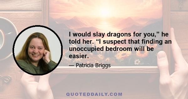 I would slay dragons for you,” he told her. “I suspect that finding an unoccupied bedroom will be easier.