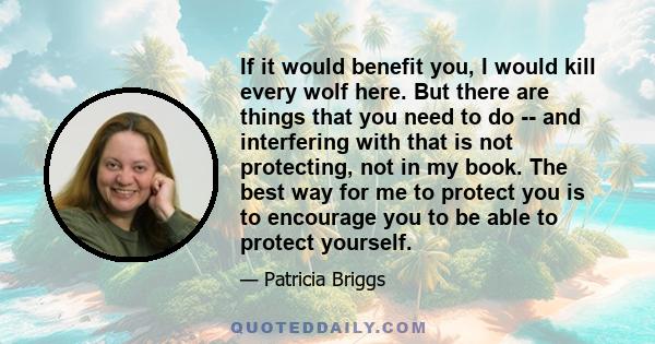 If it would benefit you, I would kill every wolf here. But there are things that you need to do -- and interfering with that is not protecting, not in my book. The best way for me to protect you is to encourage you to