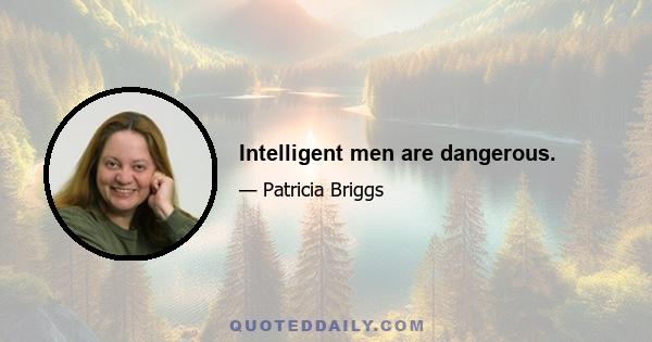 Intelligent men are dangerous.