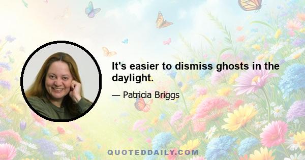 It's easier to dismiss ghosts in the daylight.