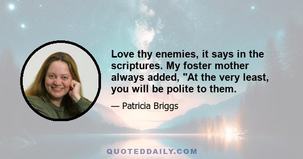 Love thy enemies, it says in the scriptures. My foster mother always added, At the very least, you will be polite to them.