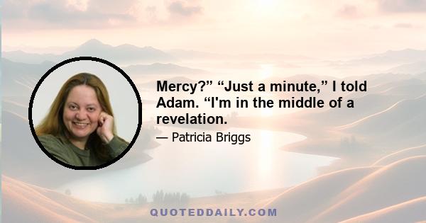 Mercy?” “Just a minute,” I told Adam. “I'm in the middle of a revelation.