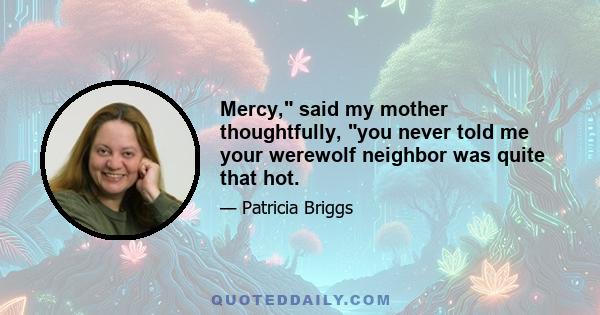 Mercy, said my mother thoughtfully, you never told me your werewolf neighbor was quite that hot.