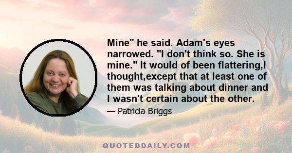 Mine he said. Adam's eyes narrowed. I don't think so. She is mine. It would of been flattering,I thought,except that at least one of them was talking about dinner and I wasn't certain about the other.