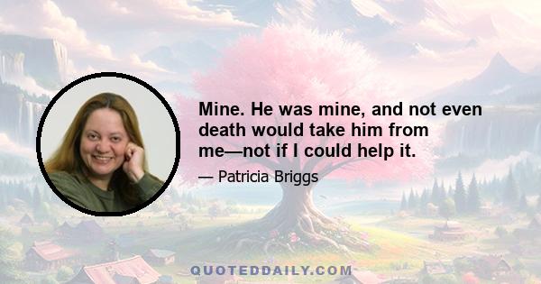 Mine. He was mine, and not even death would take him from me—not if I could help it.