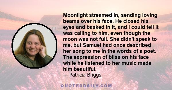 Moonlight streamed in, sending loving beams over his face. He closed his eyes and basked in it, and I could tell it was calling to him, even though the moon was not full. She didn't speak to me, but Samuel had once