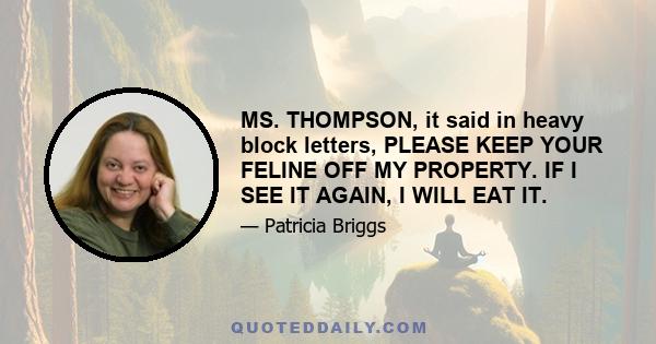 MS. THOMPSON, it said in heavy block letters, PLEASE KEEP YOUR FELINE OFF MY PROPERTY. IF I SEE IT AGAIN, I WILL EAT IT.