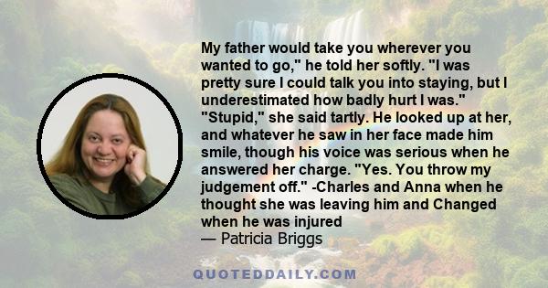 My father would take you wherever you wanted to go, he told her softly. I was pretty sure I could talk you into staying, but I underestimated how badly hurt I was. Stupid, she said tartly. He looked up at her, and